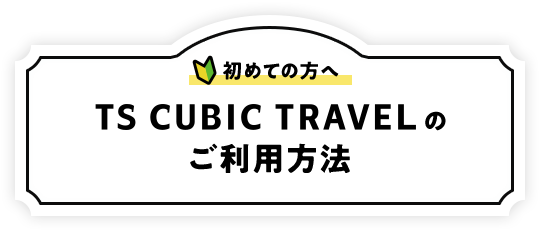 初めての方へ TS CUBIC TRAVELのご利用方法