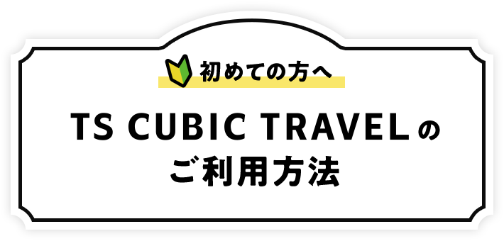 初めての方へ TS CUBIC TRAVELのご利用方法